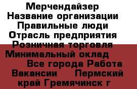 Мерчендайзер › Название организации ­ Правильные люди › Отрасль предприятия ­ Розничная торговля › Минимальный оклад ­ 26 000 - Все города Работа » Вакансии   . Пермский край,Гремячинск г.